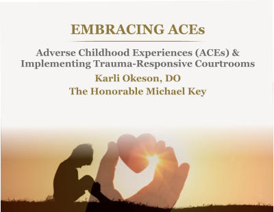 EMBRACING ACEsAdverse Childhood Experiences (ACEs) &Implementing Trauma-Responsive Courtrooms Karli Okeson, DOThe Honorable Michael Key