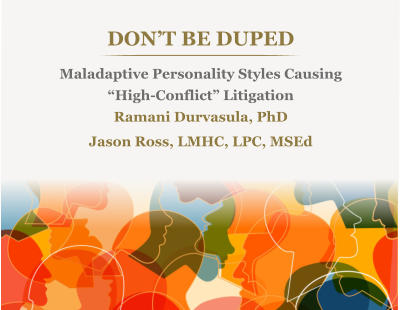 DON’T BE DUPEDMaladaptive Personality Styles Causing  “High-Conflict” Litigation Ramani Durvasula, PhD Jason Ross, LMHC, LPC, MSEd