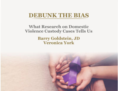 DEBUNK THE BIAS What Research on Domestic  Violence Custody Cases Tells Us Barry Goldstein, JD Veronica York