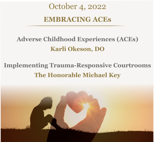 October 4, 2022 EMBRACING ACEs Adverse Childhood Experiences (ACEs)  Karli Okeson, DOImplementing Trauma-Responsive Courtrooms The Honorable Michael Key