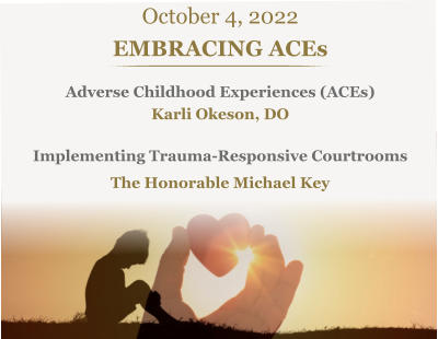 October 4, 2022 EMBRACING ACEsAdverse Childhood Experiences (ACEs)  Karli Okeson, DOImplementing Trauma-Responsive Courtrooms The Honorable Michael Key