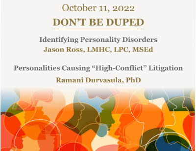 October 11, 2022 DON’T BE DUPEDIdentifying Personality Disorders Jason Ross, LMHC, LPC, MSEdPersonalities Causing “High-Conflict” Litigation Ramani Durvasula, PhD