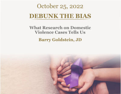 October 25, 2022 DEBUNK THE BIAS What Research on Domestic  Violence Cases Tells Us Barry Goldstein, JD