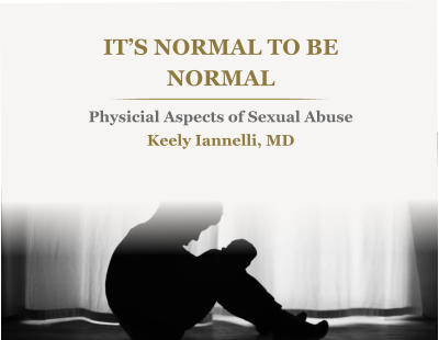 IT’S NORMAL TO BE  NORMALPhysicial Aspects of Sexual Abuse Keely Iannelli, MD